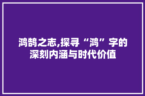 鸿鹄之志,探寻“鸿”字的深刻内涵与时代价值