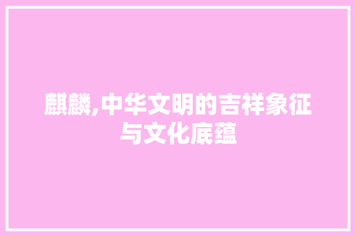 麒麟,中华文明的吉祥象征与文化底蕴