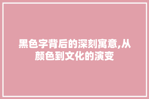 黑色字背后的深刻寓意,从颜色到文化的演变