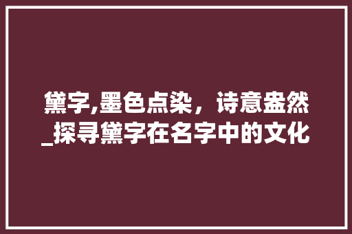 黛字,墨色点染，诗意盎然_探寻黛字在名字中的文化内涵