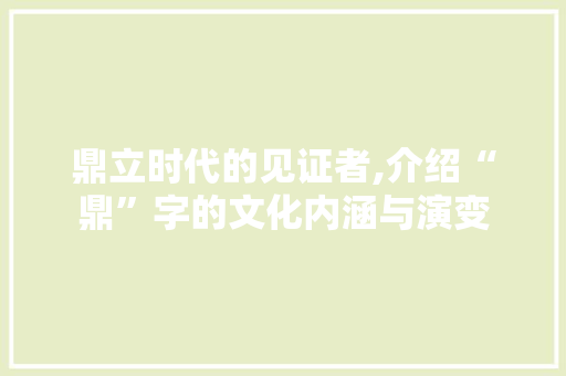 鼎立时代的见证者,介绍“鼎”字的文化内涵与演变