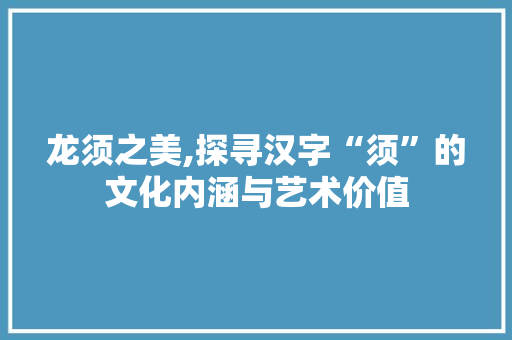 龙须之美,探寻汉字“须”的文化内涵与艺术价值
