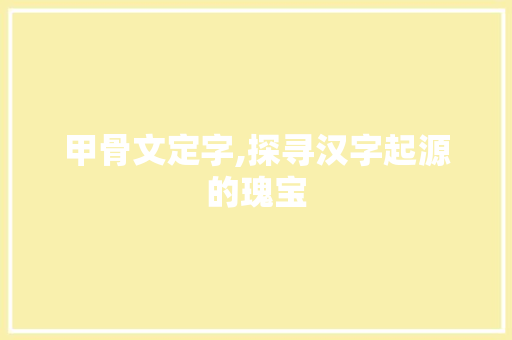 甲骨文定字,探寻汉字起源的瑰宝