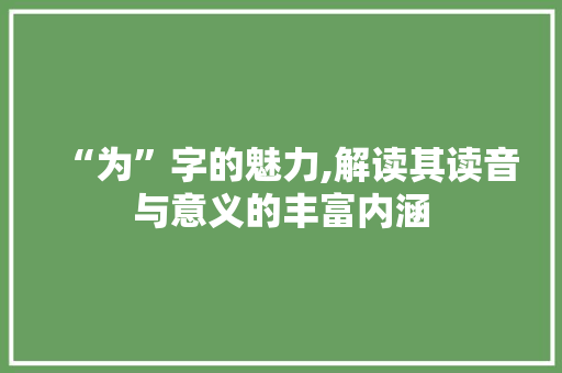 “为”字的魅力,解读其读音与意义的丰富内涵