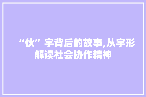 “伙”字背后的故事,从字形解读社会协作精神
