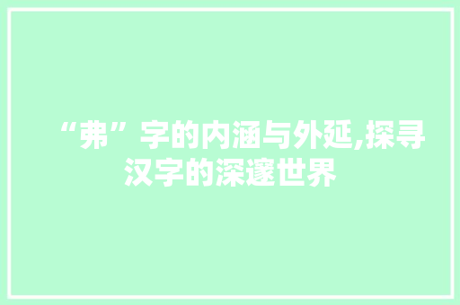 “弗”字的内涵与外延,探寻汉字的深邃世界