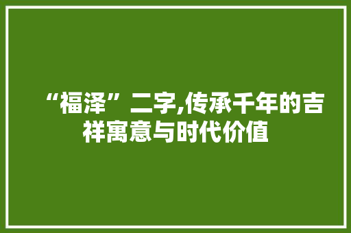 “福泽”二字,传承千年的吉祥寓意与时代价值