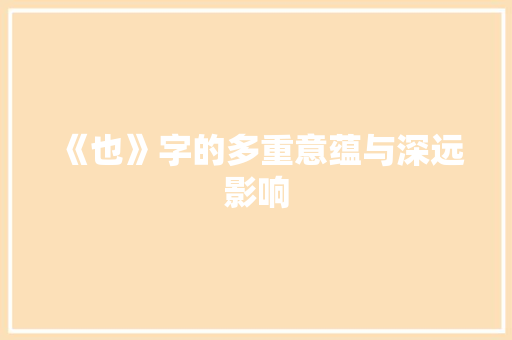 《也》字的多重意蕴与深远影响