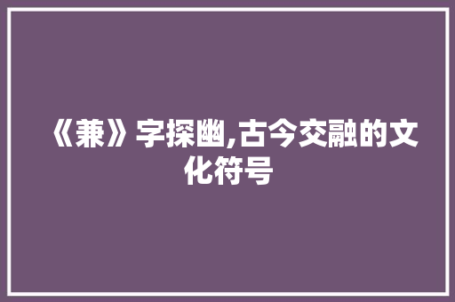 《兼》字探幽,古今交融的文化符号