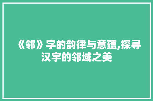 《邻》字的韵律与意蕴,探寻汉字的邻域之美