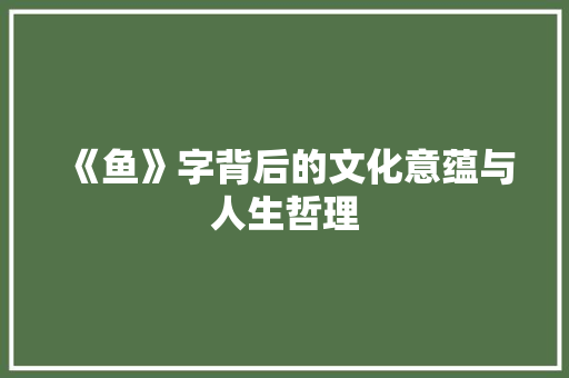 《鱼》字背后的文化意蕴与人生哲理