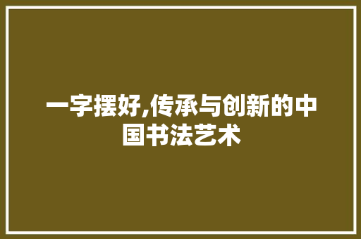 一字摆好,传承与创新的中国书法艺术