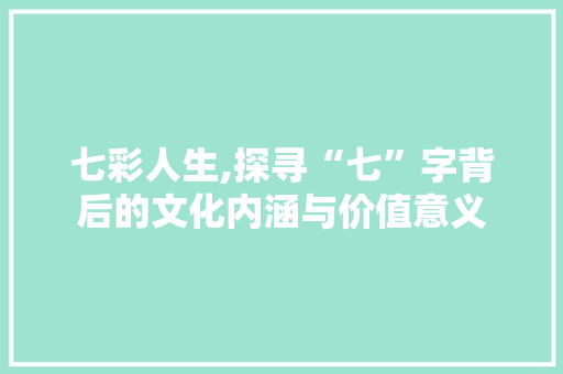 七彩人生,探寻“七”字背后的文化内涵与价值意义