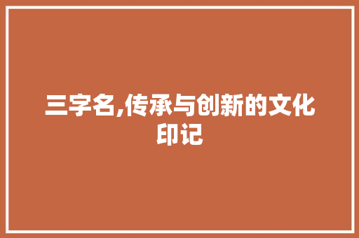 三字名,传承与创新的文化印记
