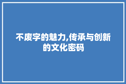不废字的魅力,传承与创新的文化密码