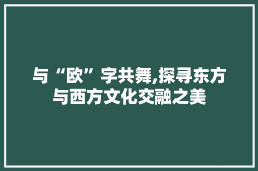 与“欧”字共舞,探寻东方与西方文化交融之美