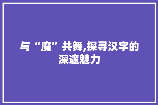 与“魔”共舞,探寻汉字的深邃魅力