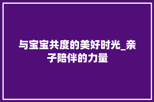 与宝宝共度的美好时光_亲子陪伴的力量