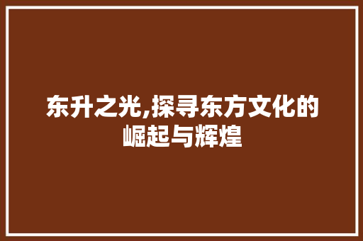 东升之光,探寻东方文化的崛起与辉煌