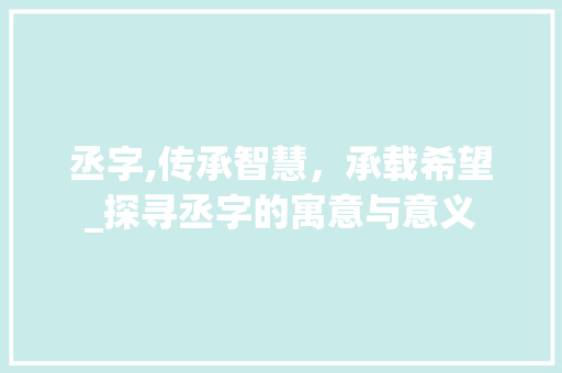 丞字,传承智慧，承载希望_探寻丞字的寓意与意义