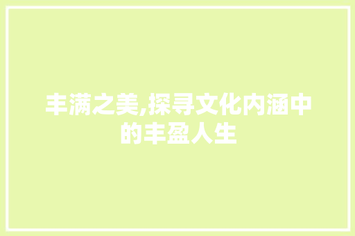 丰满之美,探寻文化内涵中的丰盈人生