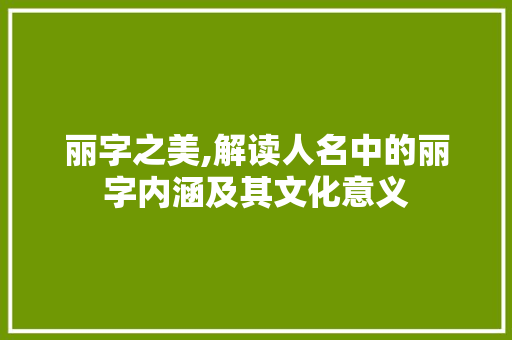 丽字之美,解读人名中的丽字内涵及其文化意义