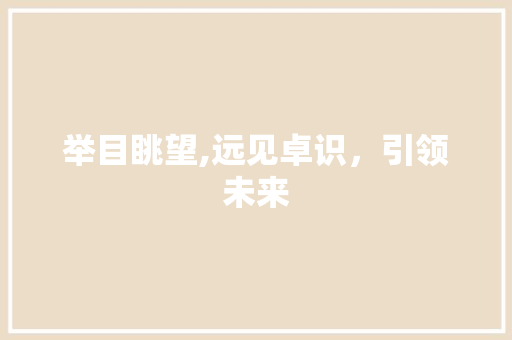 举目眺望,远见卓识，引领未来