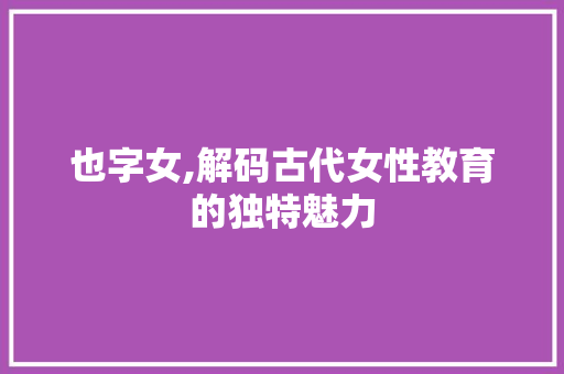 也字女,解码古代女性教育的独特魅力