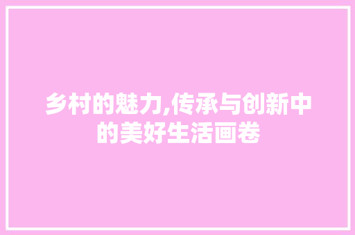 乡村的魅力,传承与创新中的美好生活画卷