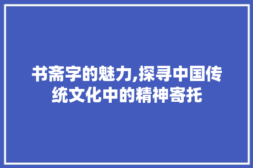 书斋字的魅力,探寻中国传统文化中的精神寄托