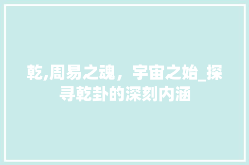 乾,周易之魂，宇宙之始_探寻乾卦的深刻内涵