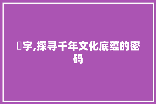 亁字,探寻千年文化底蕴的密码
