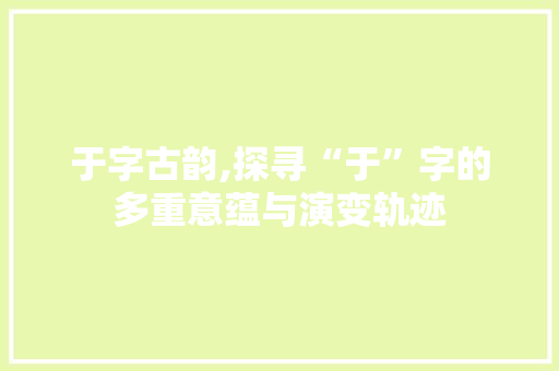 于字古韵,探寻“于”字的多重意蕴与演变轨迹