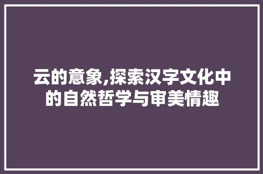 云的意象,探索汉字文化中的自然哲学与审美情趣