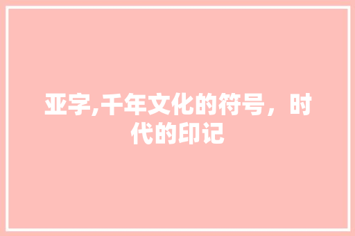 亚字,千年文化的符号，时代的印记