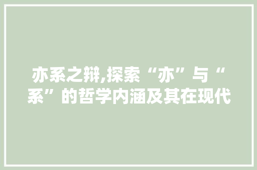 亦系之辩,探索“亦”与“系”的哲学内涵及其在现代生活中的应用