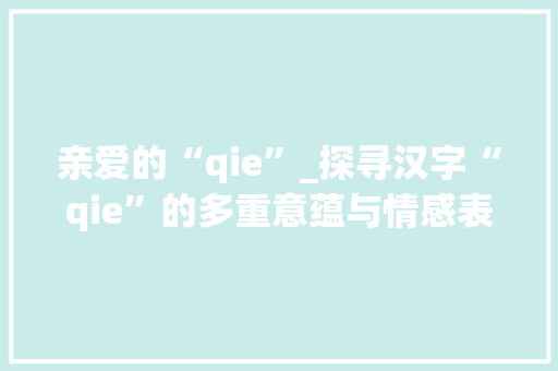 亲爱的“qie”_探寻汉字“qie”的多重意蕴与情感表达