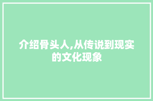 介绍骨头人,从传说到现实的文化现象