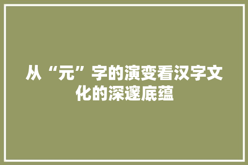 从“元”字的演变看汉字文化的深邃底蕴