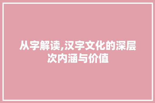 从字解读,汉字文化的深层次内涵与价值