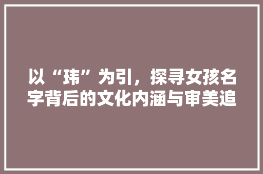 以“玮”为引，探寻女孩名字背后的文化内涵与审美追求