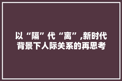 以“隔”代“离”,新时代背景下人际关系的再思考