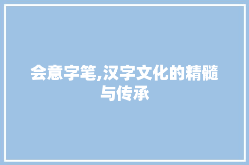 会意字笔,汉字文化的精髓与传承