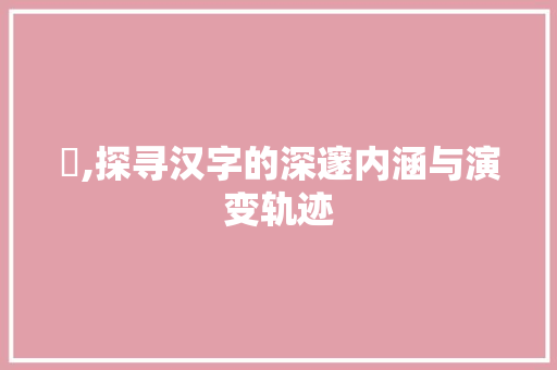 佂,探寻汉字的深邃内涵与演变轨迹