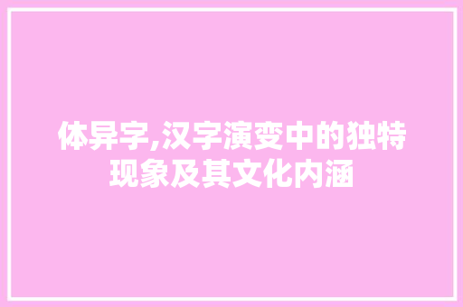 体异字,汉字演变中的独特现象及其文化内涵