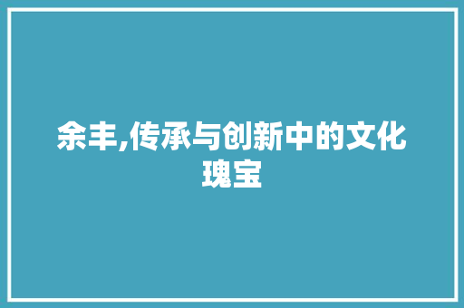 余丰,传承与创新中的文化瑰宝