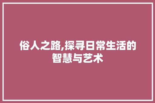俗人之路,探寻日常生活的智慧与艺术