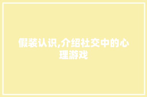 假装认识,介绍社交中的心理游戏