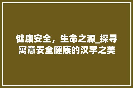健康安全，生命之源_探寻寓意安全健康的汉字之美