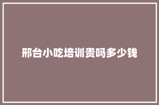 邢台小吃培训贵吗多少钱